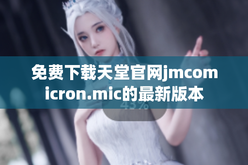 免费下载天堂官网jmcomicron.mic的最新版本