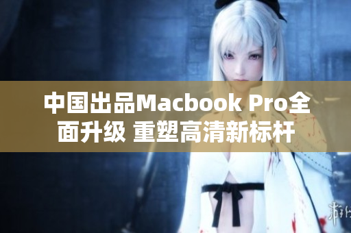 中国出品Macbook Pro全面升级 重塑高清新标杆