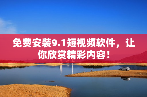 免费安装9.1短视频软件，让你欣赏精彩内容！