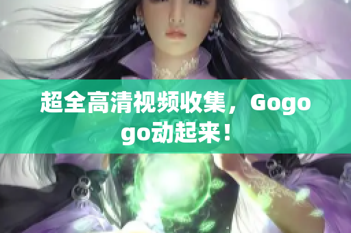 超全高清视频收集，Gogogo动起来！