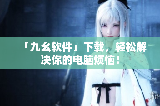 「九幺软件」下载，轻松解决你的电脑烦恼！