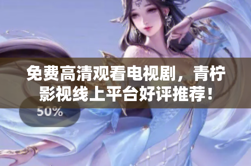 免费高清观看电视剧，青柠影视线上平台好评推荐！