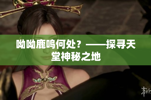 呦呦鹿鸣何处？——探寻天堂神秘之地