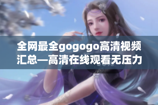 全网最全gogogo高清视频汇总—高清在线观看无压力