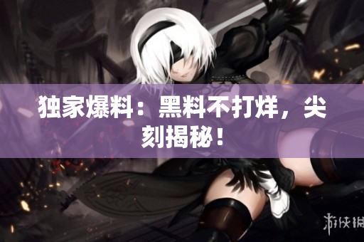 独家爆料：黑料不打烊，尖刻揭秘！