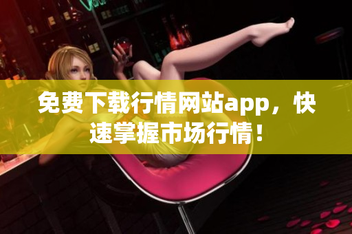 免费下载行情网站app，快速掌握市场行情！