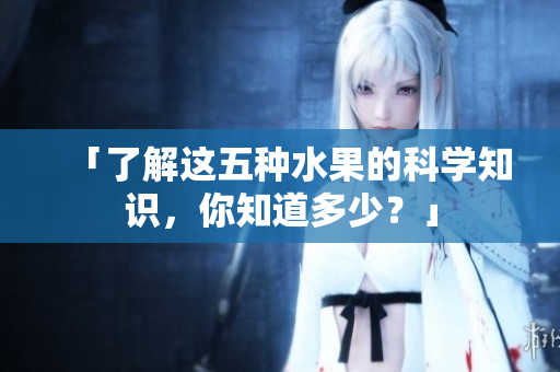 「了解这五种水果的科学知识，你知道多少？」