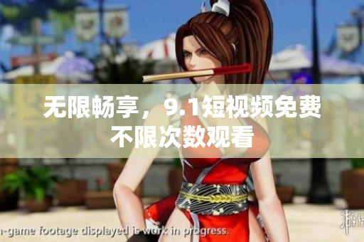 无限畅享，9.1短视频免费不限次数观看