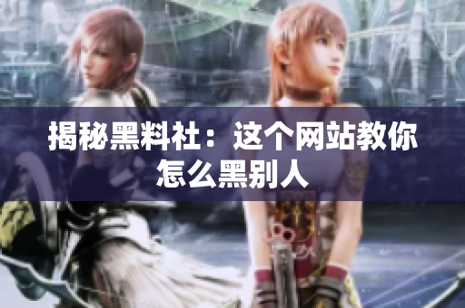 揭秘黑料社：这个网站教你怎么黑别人
