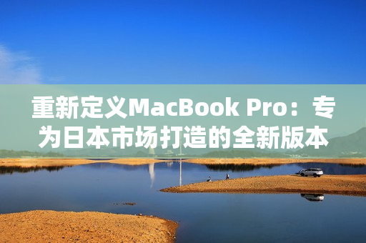 重新定义MacBook Pro：专为日本市场打造的全新版本