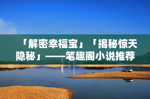 「解密幸福宝」「揭秘惊天隐秘」——笔趣阁小说推荐