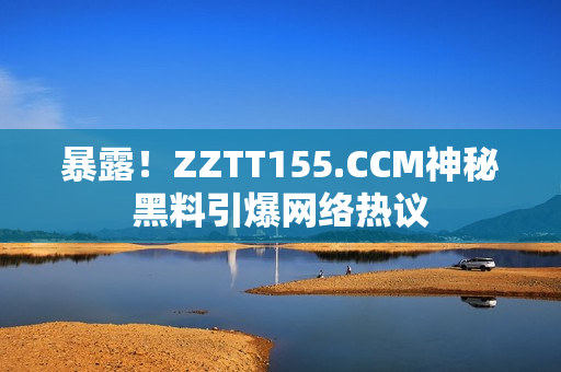 暴露！ZZTT155.CCM神秘黑料引爆网络热议