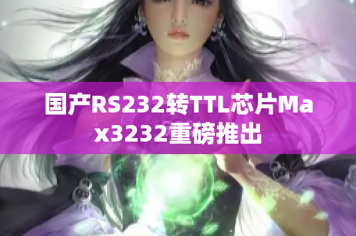 国产RS232转TTL芯片Max3232重磅推出
