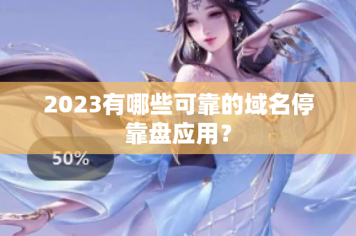 2023有哪些可靠的域名停靠盘应用？