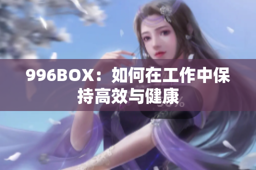 996BOX：如何在工作中保持高效与健康
