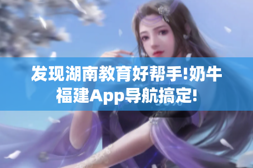 发现湖南教育好帮手!奶牛福建App导航搞定!