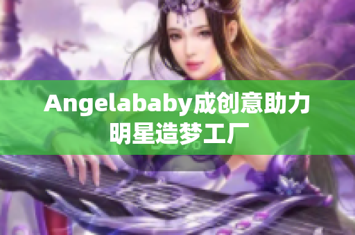 Angelababy成创意助力明星造梦工厂