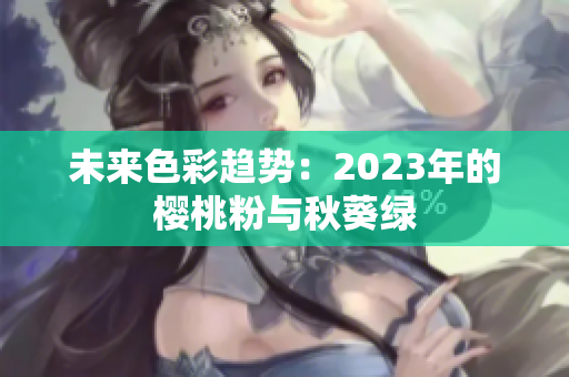 未来色彩趋势：2023年的樱桃粉与秋葵绿