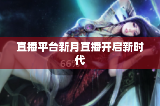 直播平台新月直播开启新时代
