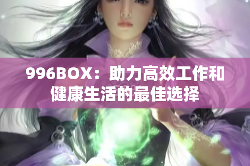 996BOX：助力高效工作和健康生活的最佳选择