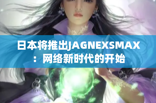 日本将推出JAGNEXSMAX：网络新时代的开始