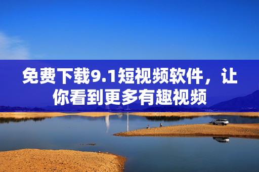 免费下载9.1短视频软件，让你看到更多有趣视频