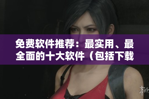 免费软件推荐：最实用、最全面的十大软件（包括下载和安装教程）