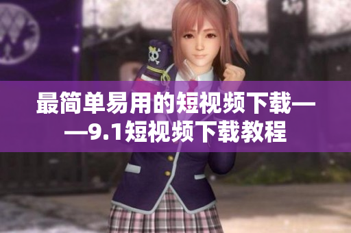 最简单易用的短视频下载——9.1短视频下载教程