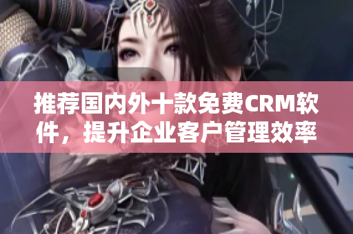 推荐国内外十款免费CRM软件，提升企业客户管理效率