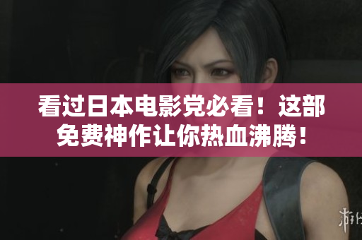 看过日本电影党必看！这部免费神作让你热血沸腾！