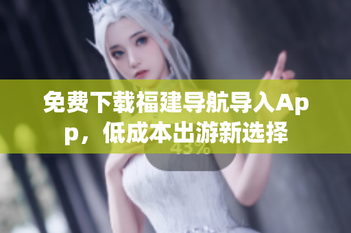 免费下载福建导航导入App，低成本出游新选择