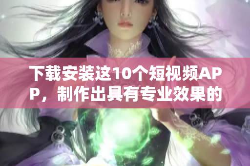 下载安装这10个短视频APP，制作出具有专业效果的创意短片！