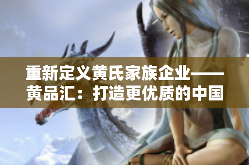 重新定义黄氏家族企业——黄品汇：打造更优质的中国制造