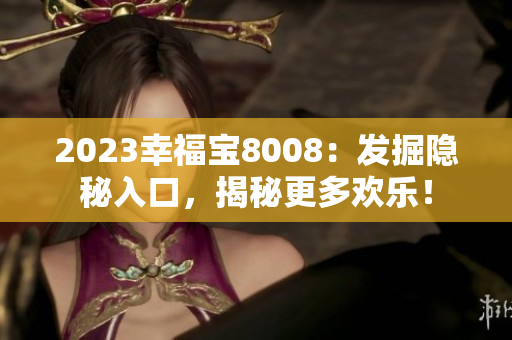 2023幸福宝8008：发掘隐秘入口，揭秘更多欢乐！