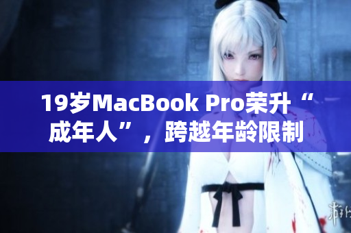 19岁MacBook Pro荣升“成年人”，跨越年龄限制
