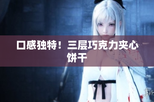 口感独特！三层巧克力夹心饼干