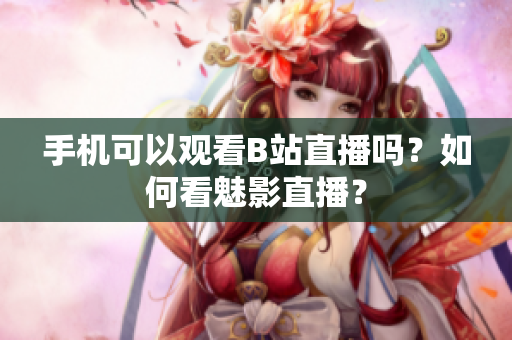 手机可以观看B站直播吗？如何看魅影直播？