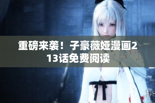 重磅来袭！子豪薇娅漫画213话免费阅读