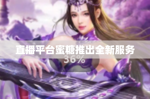 直播平台蜜糖推出全新服务