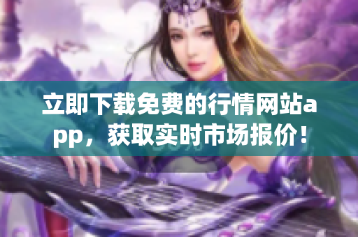 立即下载免费的行情网站app，获取实时市场报价！