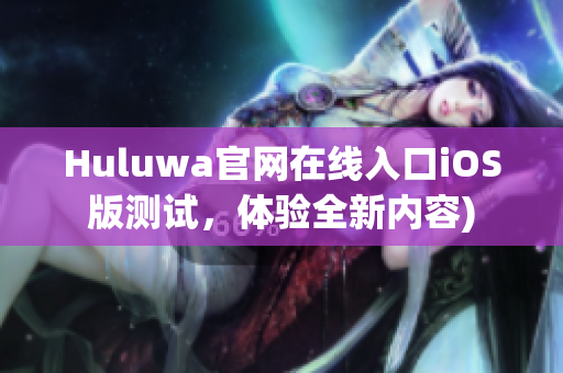 Huluwa官网在线入口iOS版测试，体验全新内容)