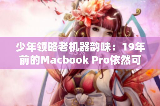 少年领略老机器韵味：19年前的Macbook Pro依然可靠