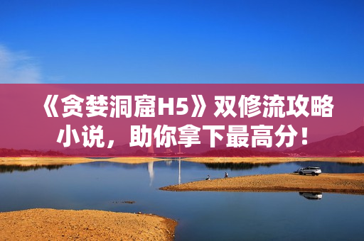 《贪婪洞窟H5》双修流攻略小说，助你拿下最高分！