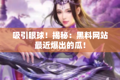 吸引眼球！揭秘：黑料网站最近爆出的瓜！