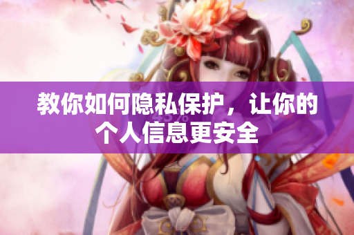 教你如何隐私保护，让你的个人信息更安全