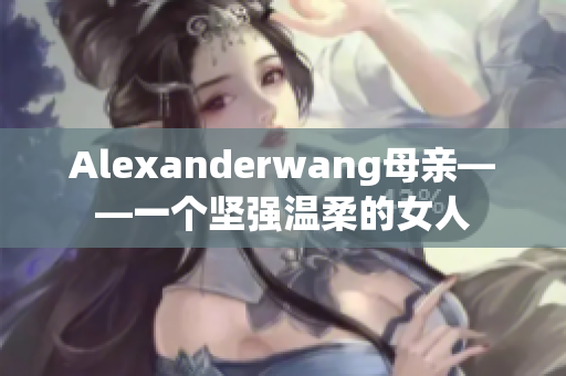 Alexanderwang母亲——一个坚强温柔的女人