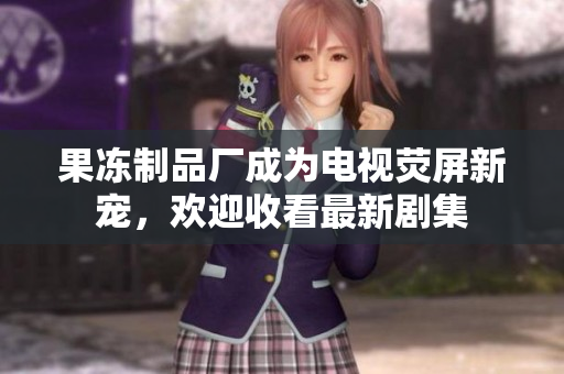 果冻制品厂成为电视荧屏新宠，欢迎收看最新剧集