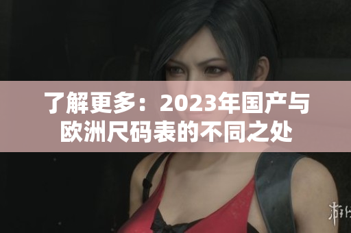 了解更多：2023年国产与欧洲尺码表的不同之处