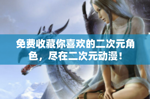 免费收藏你喜欢的二次元角色，尽在二次元动漫！