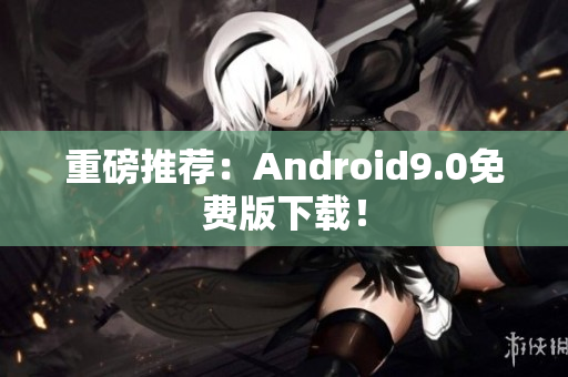重磅推荐：Android9.0免费版下载！